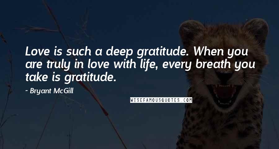 Bryant McGill Quotes: Love is such a deep gratitude. When you are truly in love with life, every breath you take is gratitude.