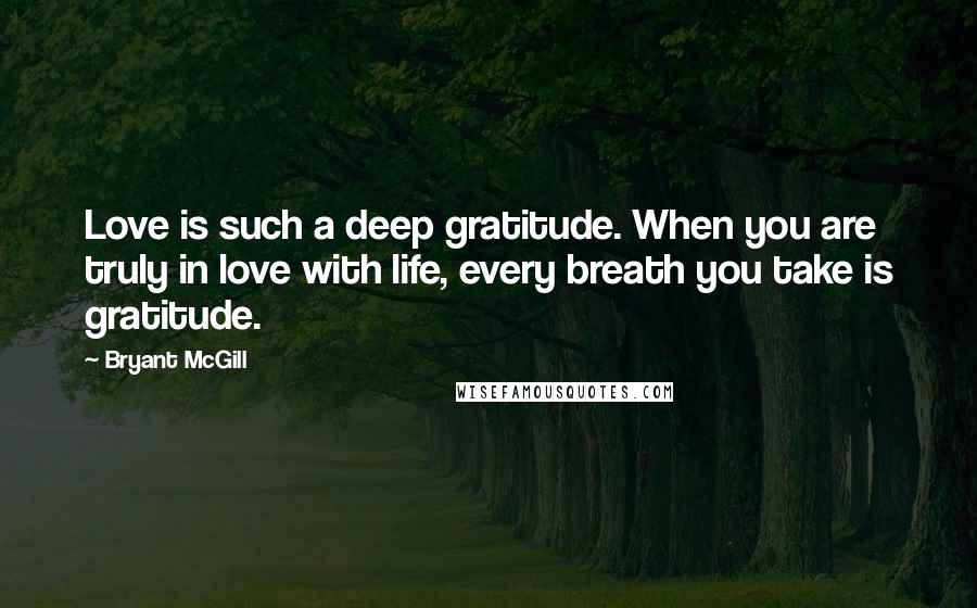 Bryant McGill Quotes: Love is such a deep gratitude. When you are truly in love with life, every breath you take is gratitude.