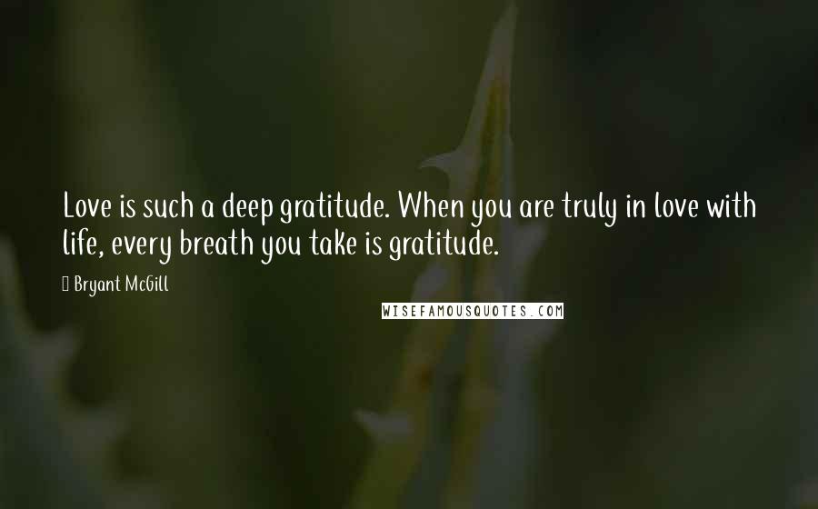 Bryant McGill Quotes: Love is such a deep gratitude. When you are truly in love with life, every breath you take is gratitude.