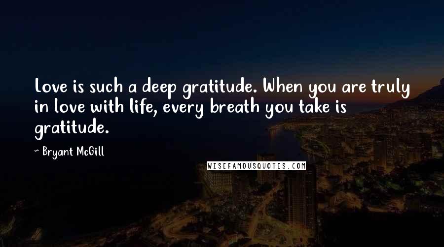 Bryant McGill Quotes: Love is such a deep gratitude. When you are truly in love with life, every breath you take is gratitude.