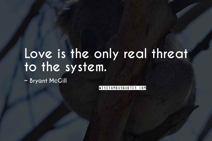 Bryant McGill Quotes: Love is the only real threat to the system.
