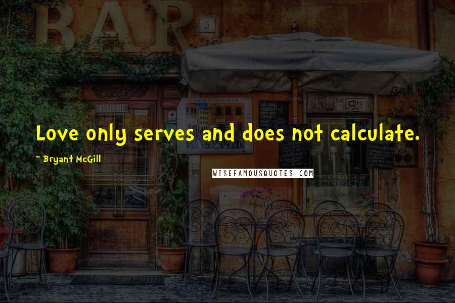 Bryant McGill Quotes: Love only serves and does not calculate.