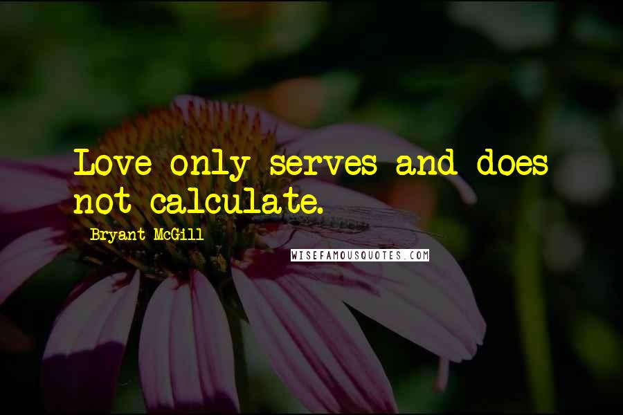 Bryant McGill Quotes: Love only serves and does not calculate.