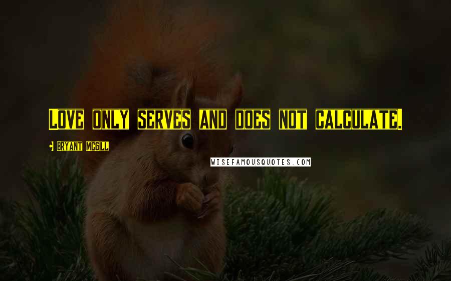 Bryant McGill Quotes: Love only serves and does not calculate.