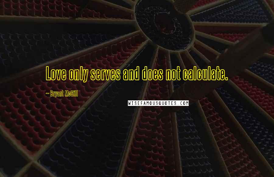 Bryant McGill Quotes: Love only serves and does not calculate.