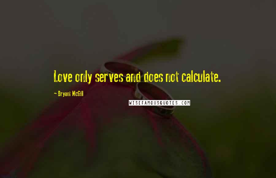 Bryant McGill Quotes: Love only serves and does not calculate.