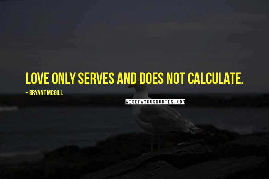 Bryant McGill Quotes: Love only serves and does not calculate.