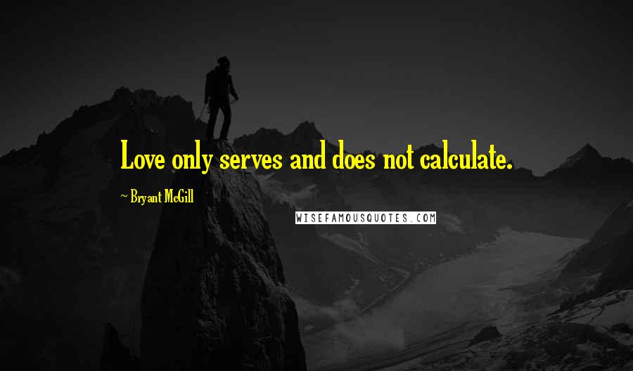 Bryant McGill Quotes: Love only serves and does not calculate.