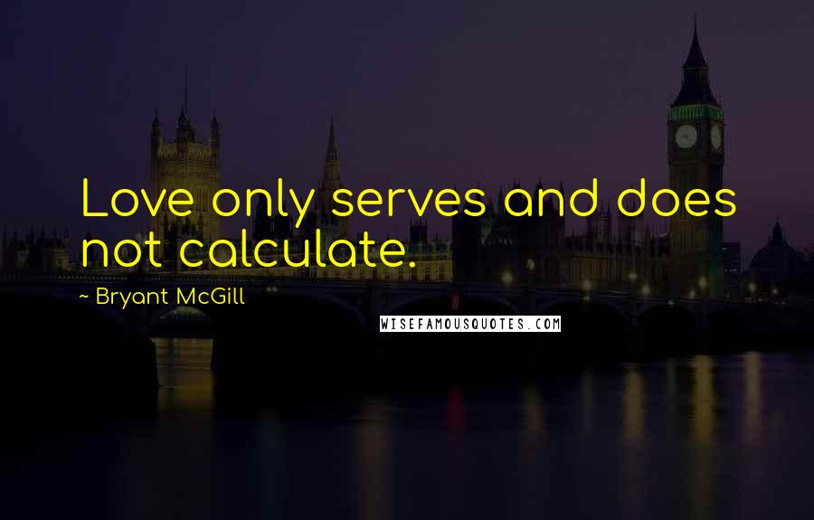 Bryant McGill Quotes: Love only serves and does not calculate.