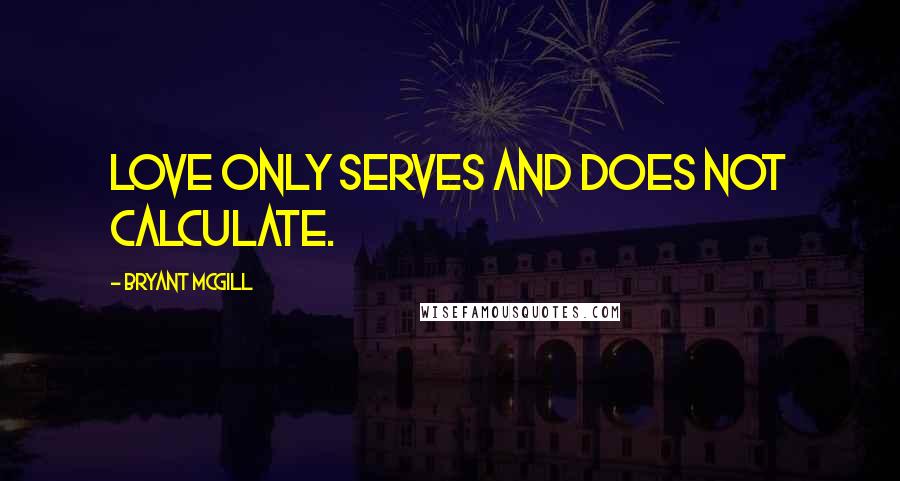 Bryant McGill Quotes: Love only serves and does not calculate.
