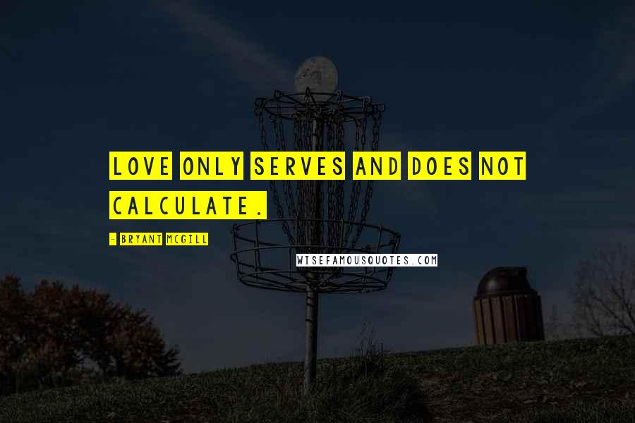 Bryant McGill Quotes: Love only serves and does not calculate.