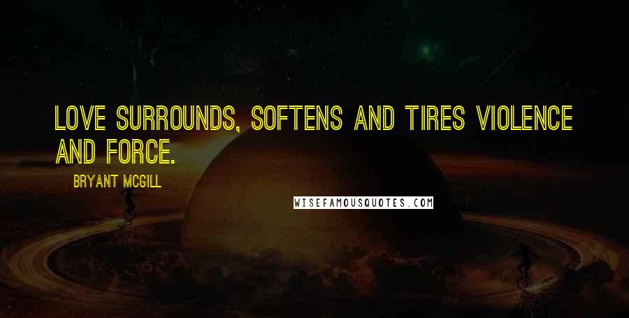 Bryant McGill Quotes: Love surrounds, softens and tires violence and force.