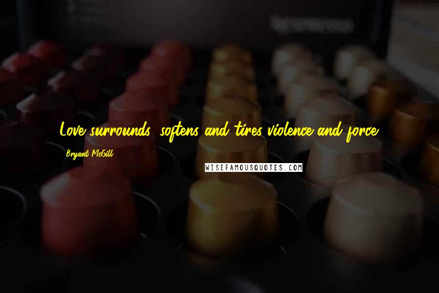 Bryant McGill Quotes: Love surrounds, softens and tires violence and force.