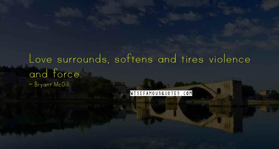 Bryant McGill Quotes: Love surrounds, softens and tires violence and force.