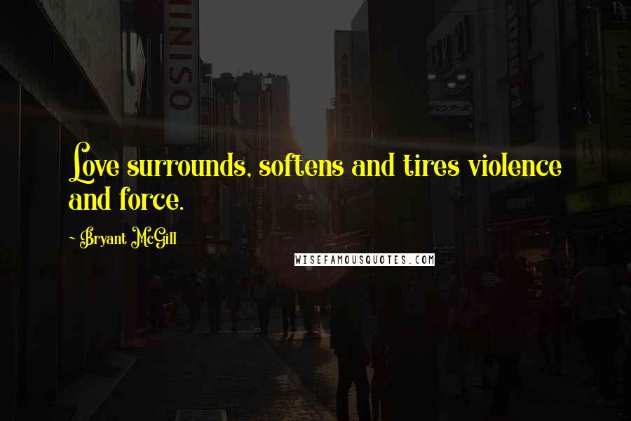 Bryant McGill Quotes: Love surrounds, softens and tires violence and force.