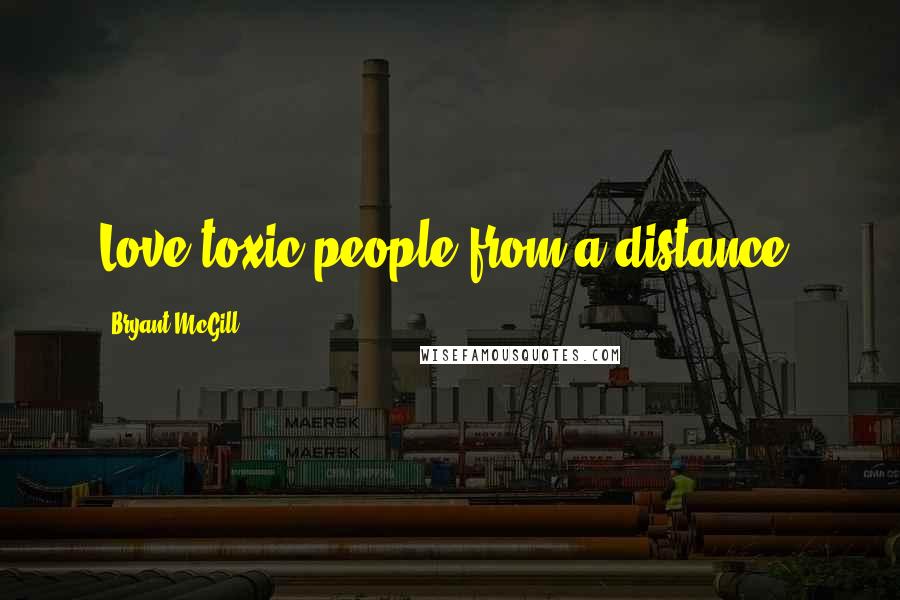 Bryant McGill Quotes: Love toxic people from a distance.
