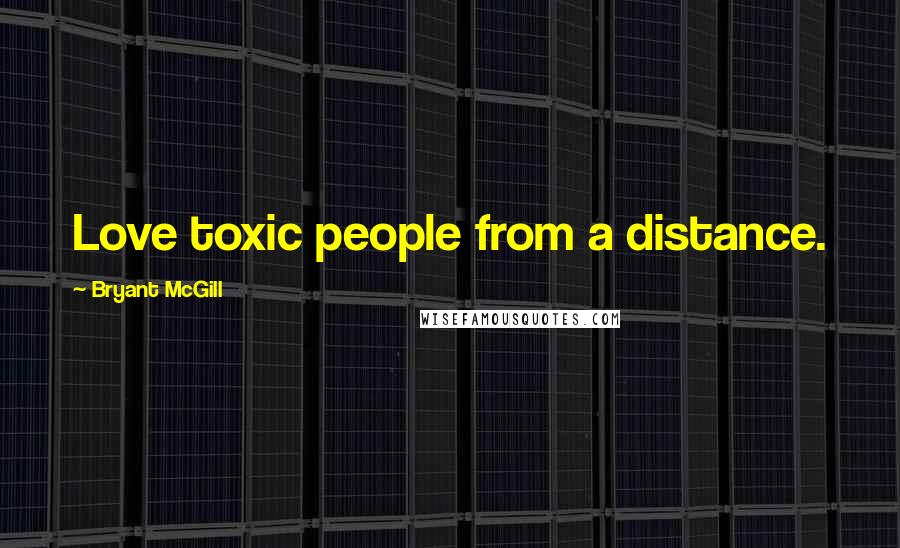 Bryant McGill Quotes: Love toxic people from a distance.