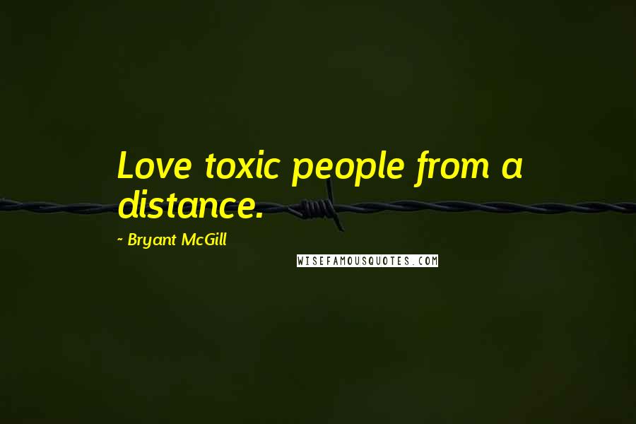 Bryant McGill Quotes: Love toxic people from a distance.