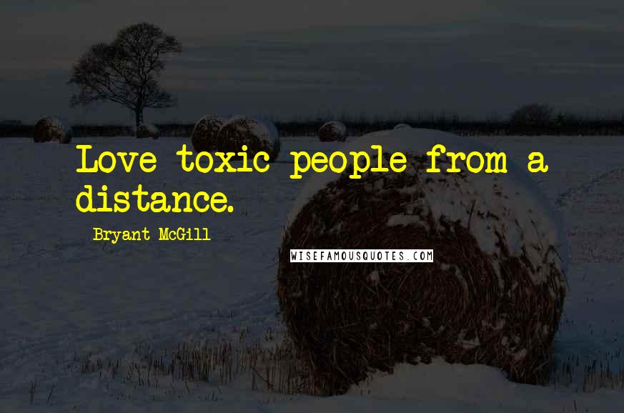 Bryant McGill Quotes: Love toxic people from a distance.