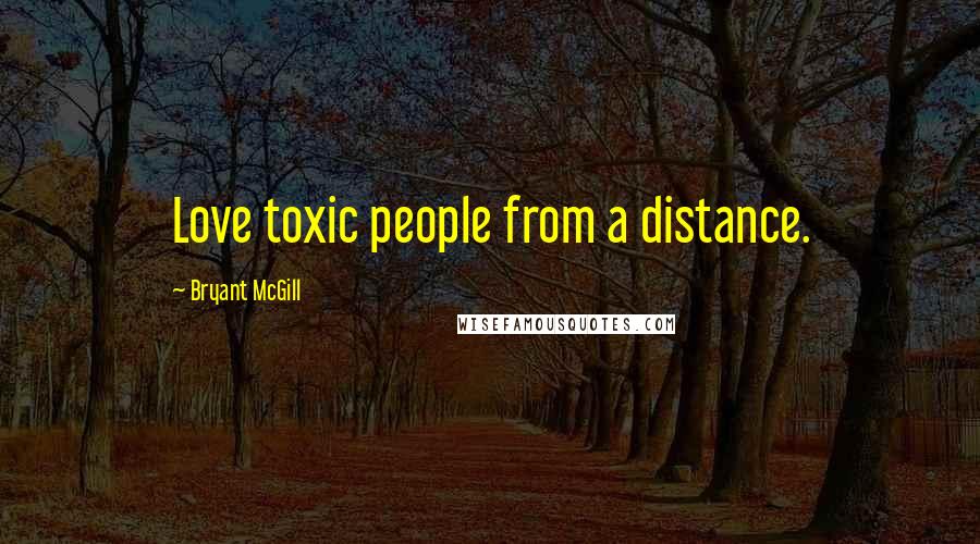 Bryant McGill Quotes: Love toxic people from a distance.