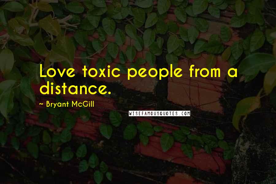 Bryant McGill Quotes: Love toxic people from a distance.