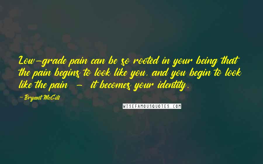 Bryant McGill Quotes: Low-grade pain can be so rooted in your being that the pain begins to look like you, and you begin to look like the pain - it becomes your identity.