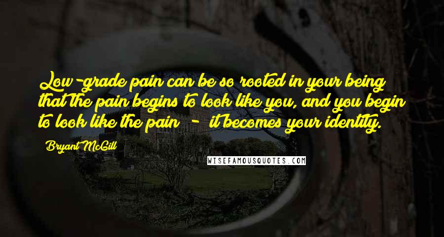 Bryant McGill Quotes: Low-grade pain can be so rooted in your being that the pain begins to look like you, and you begin to look like the pain - it becomes your identity.