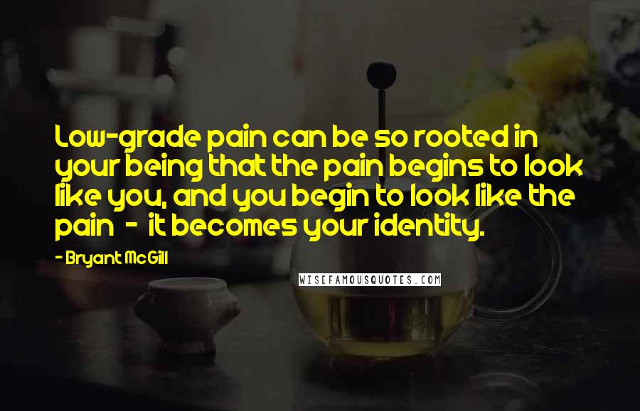 Bryant McGill Quotes: Low-grade pain can be so rooted in your being that the pain begins to look like you, and you begin to look like the pain - it becomes your identity.