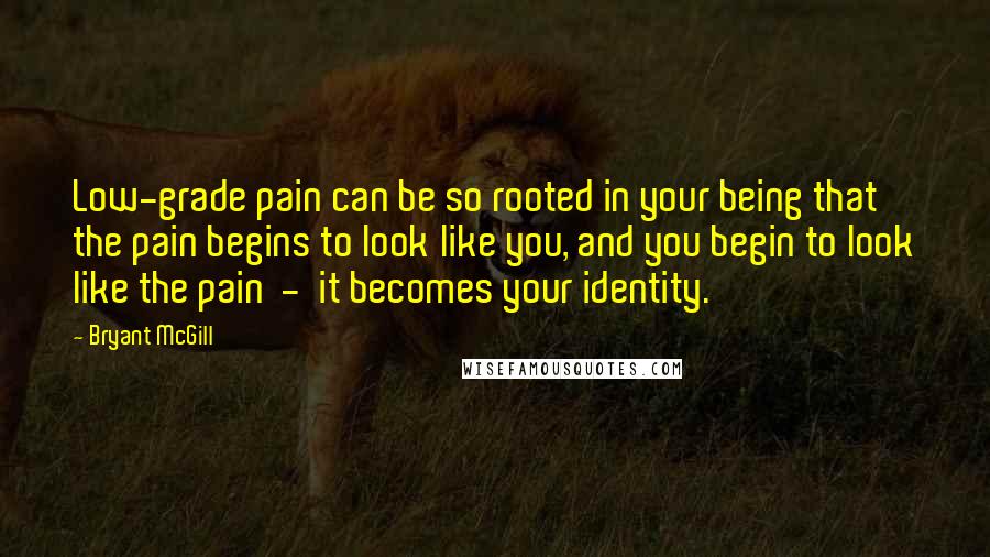 Bryant McGill Quotes: Low-grade pain can be so rooted in your being that the pain begins to look like you, and you begin to look like the pain - it becomes your identity.