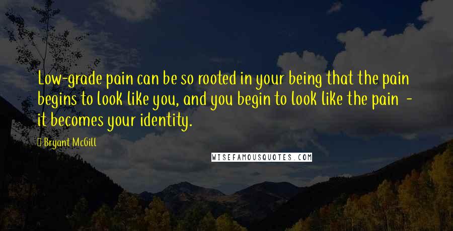 Bryant McGill Quotes: Low-grade pain can be so rooted in your being that the pain begins to look like you, and you begin to look like the pain - it becomes your identity.