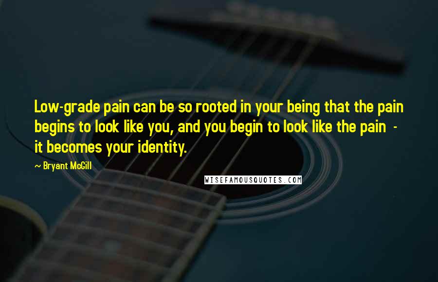 Bryant McGill Quotes: Low-grade pain can be so rooted in your being that the pain begins to look like you, and you begin to look like the pain - it becomes your identity.