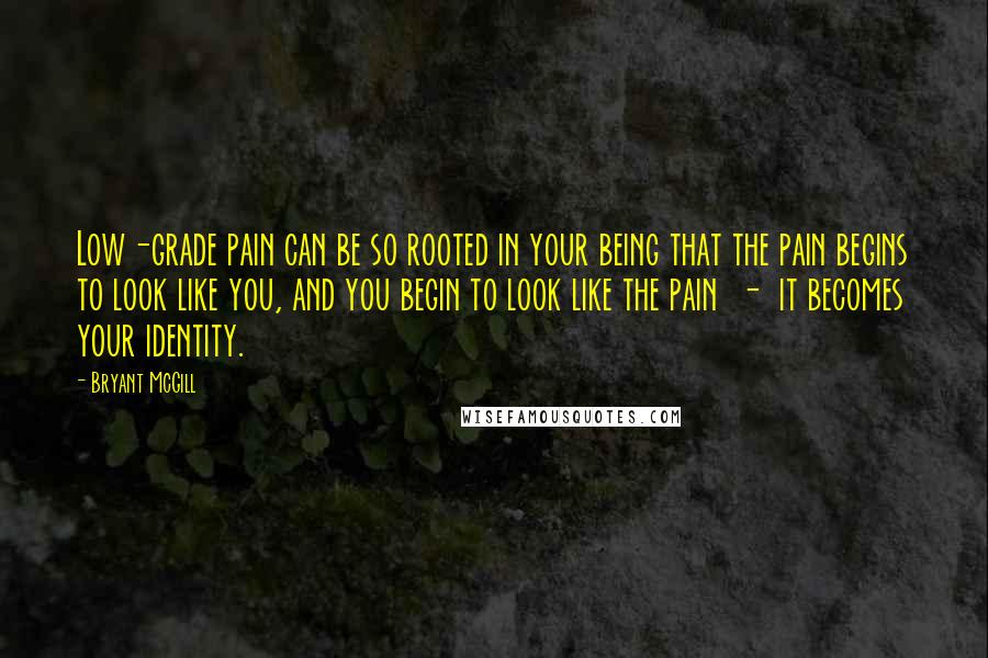 Bryant McGill Quotes: Low-grade pain can be so rooted in your being that the pain begins to look like you, and you begin to look like the pain - it becomes your identity.
