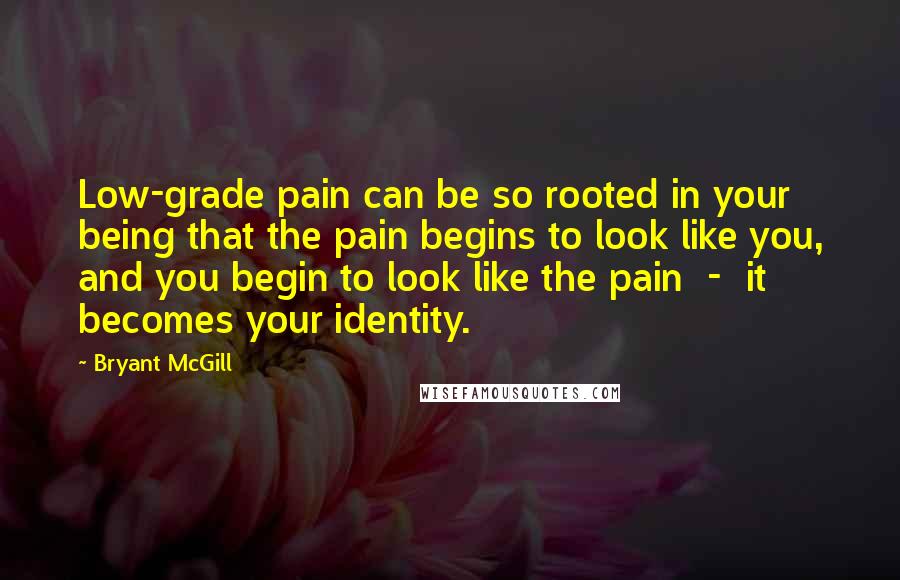 Bryant McGill Quotes: Low-grade pain can be so rooted in your being that the pain begins to look like you, and you begin to look like the pain - it becomes your identity.