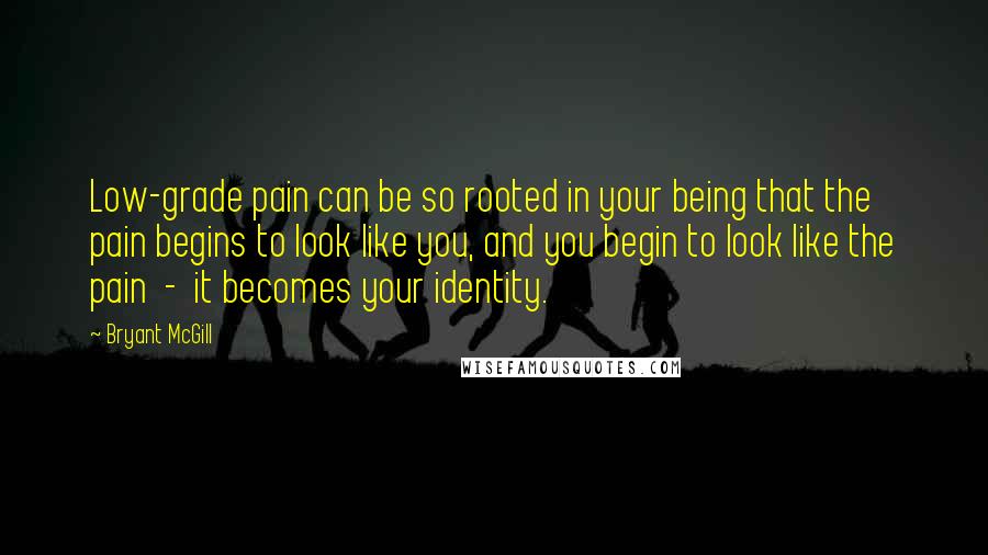 Bryant McGill Quotes: Low-grade pain can be so rooted in your being that the pain begins to look like you, and you begin to look like the pain - it becomes your identity.