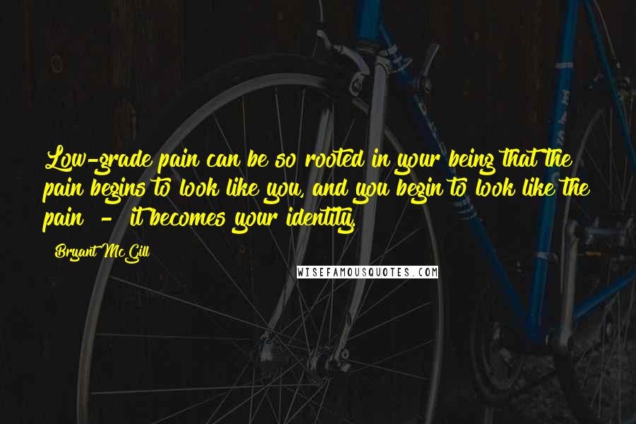 Bryant McGill Quotes: Low-grade pain can be so rooted in your being that the pain begins to look like you, and you begin to look like the pain - it becomes your identity.