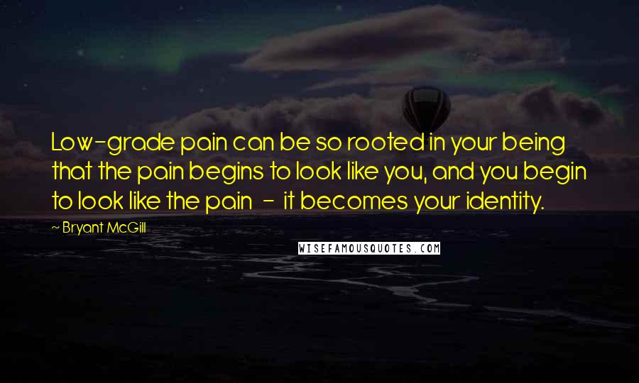 Bryant McGill Quotes: Low-grade pain can be so rooted in your being that the pain begins to look like you, and you begin to look like the pain - it becomes your identity.