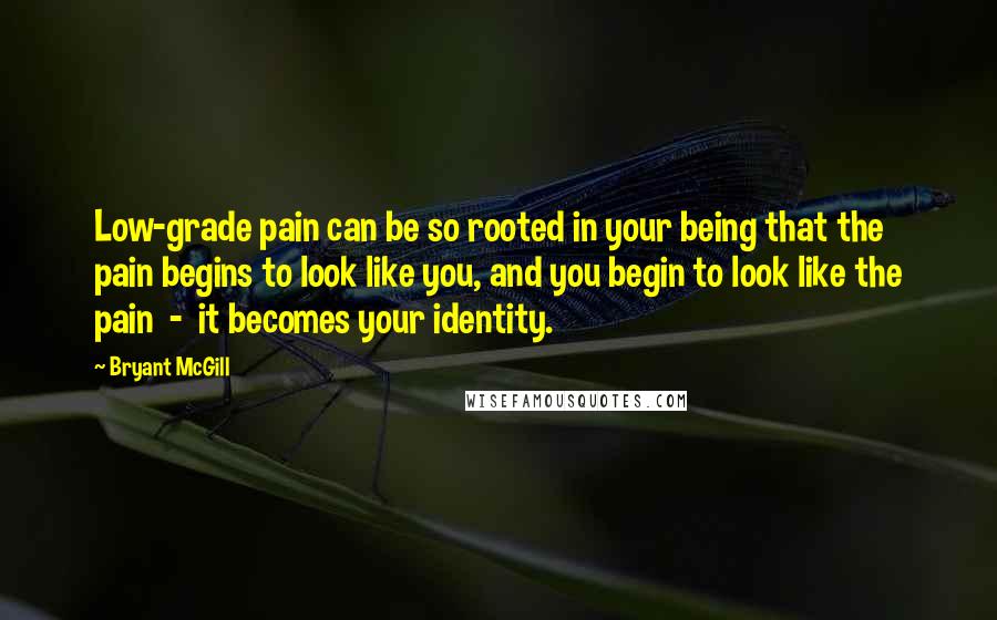 Bryant McGill Quotes: Low-grade pain can be so rooted in your being that the pain begins to look like you, and you begin to look like the pain - it becomes your identity.