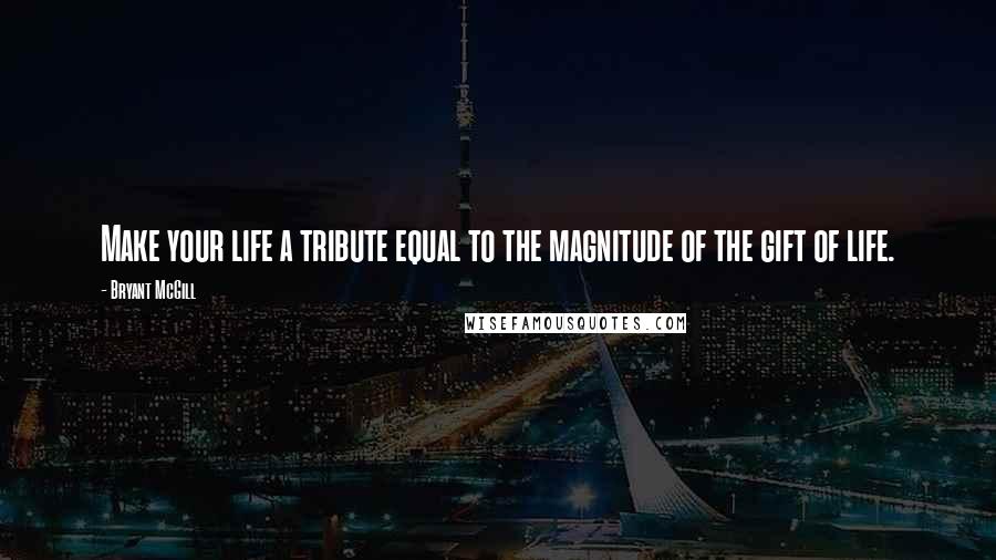 Bryant McGill Quotes: Make your life a tribute equal to the magnitude of the gift of life.