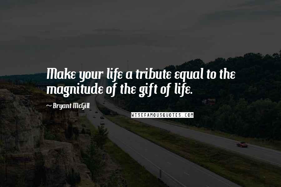 Bryant McGill Quotes: Make your life a tribute equal to the magnitude of the gift of life.