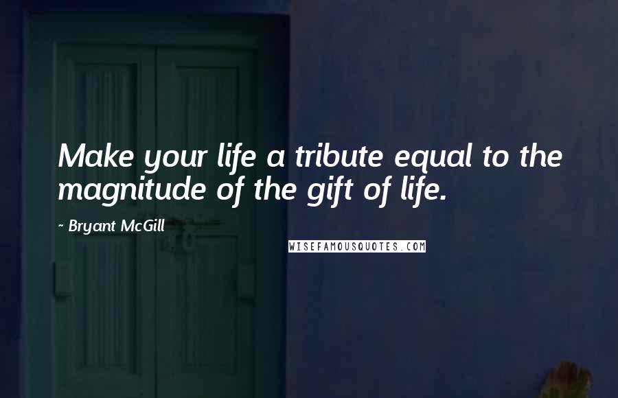Bryant McGill Quotes: Make your life a tribute equal to the magnitude of the gift of life.