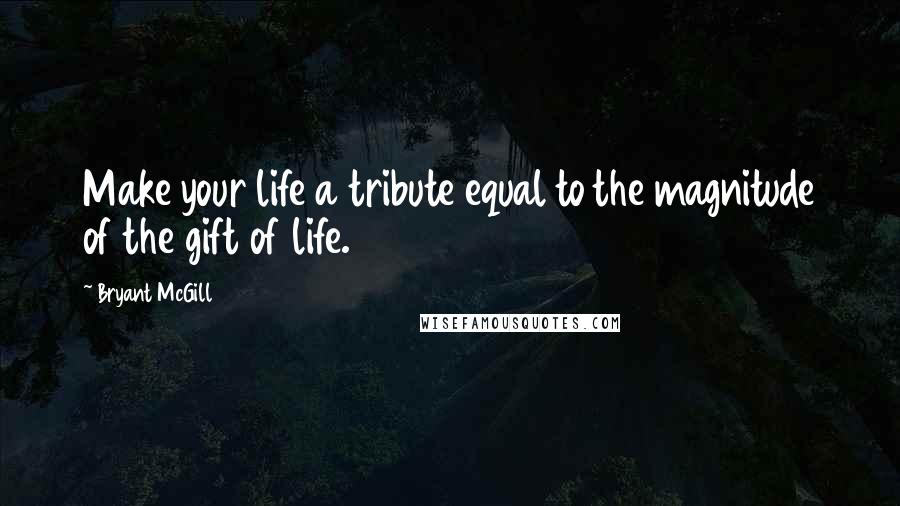 Bryant McGill Quotes: Make your life a tribute equal to the magnitude of the gift of life.