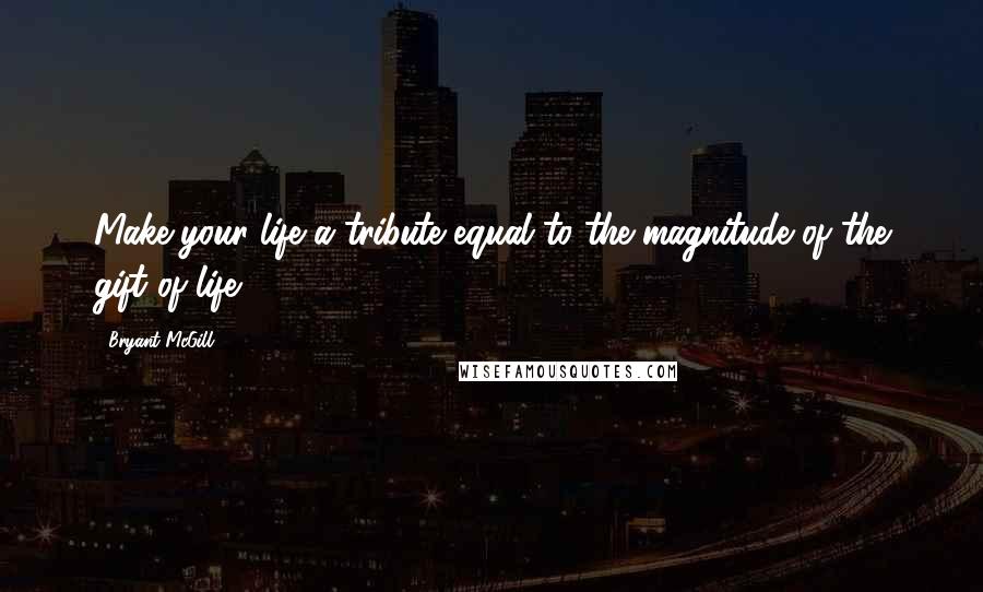 Bryant McGill Quotes: Make your life a tribute equal to the magnitude of the gift of life.