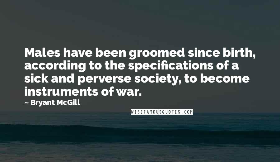 Bryant McGill Quotes: Males have been groomed since birth, according to the specifications of a sick and perverse society, to become instruments of war.