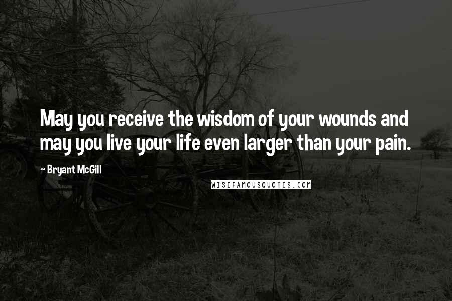 Bryant McGill Quotes: May you receive the wisdom of your wounds and may you live your life even larger than your pain.