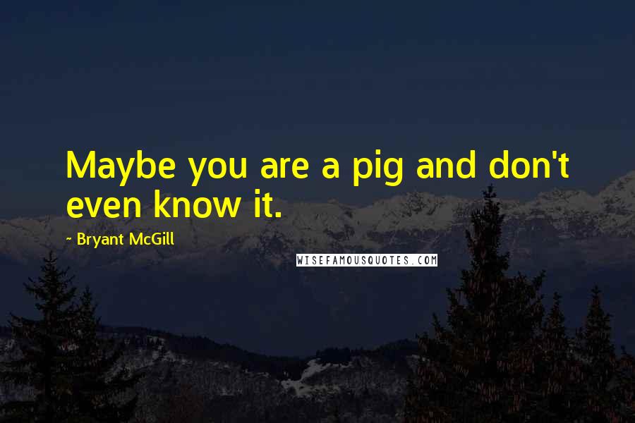Bryant McGill Quotes: Maybe you are a pig and don't even know it.