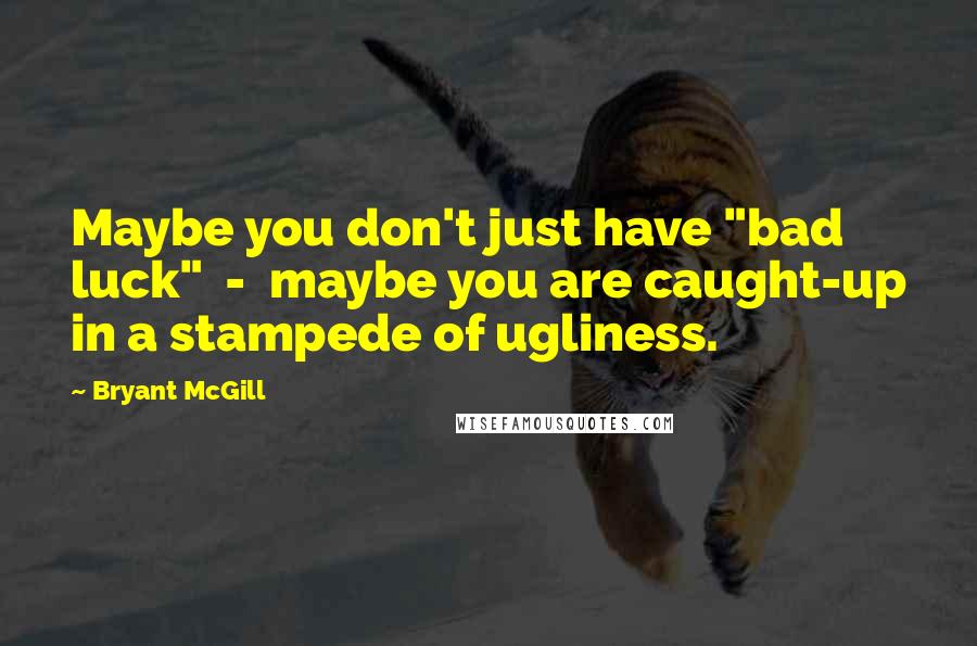 Bryant McGill Quotes: Maybe you don't just have "bad luck"  -  maybe you are caught-up in a stampede of ugliness.