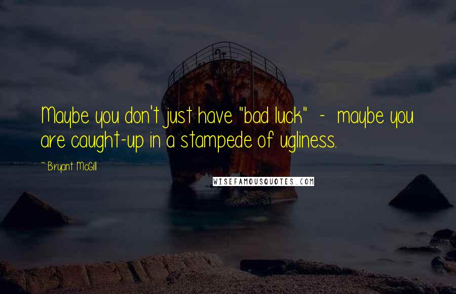 Bryant McGill Quotes: Maybe you don't just have "bad luck"  -  maybe you are caught-up in a stampede of ugliness.