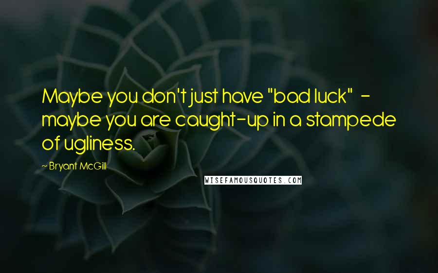 Bryant McGill Quotes: Maybe you don't just have "bad luck"  -  maybe you are caught-up in a stampede of ugliness.