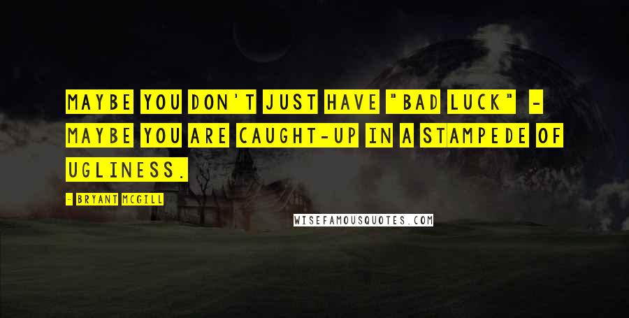 Bryant McGill Quotes: Maybe you don't just have "bad luck"  -  maybe you are caught-up in a stampede of ugliness.