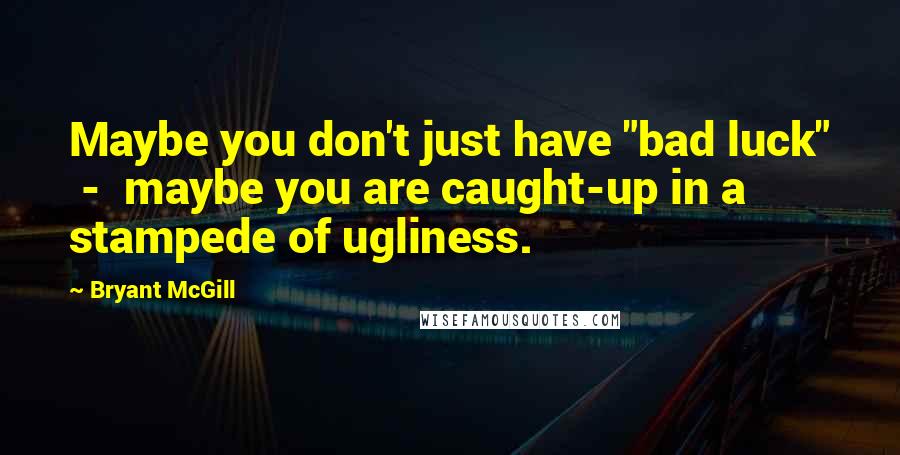 Bryant McGill Quotes: Maybe you don't just have "bad luck"  -  maybe you are caught-up in a stampede of ugliness.